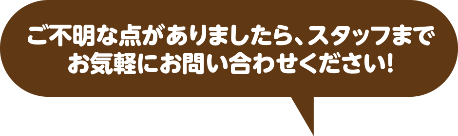 ご不明な点がありましたら、スタッフまでお気軽にお問い合わせください!