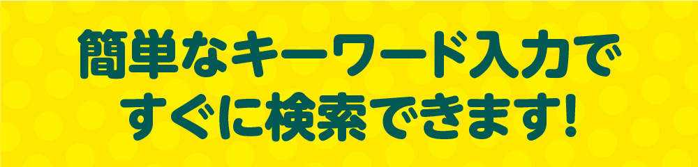 簡単なキーワード入力ですぐに検索できます！